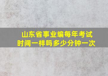 山东省事业编每年考试时间一样吗多少分钟一次