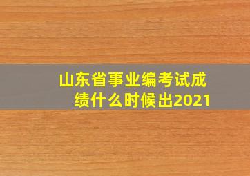 山东省事业编考试成绩什么时候出2021