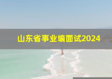 山东省事业编面试2024