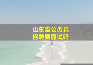 山东省公务员招聘要面试吗