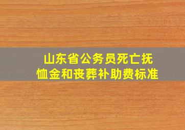 山东省公务员死亡抚恤金和丧葬补助费标准