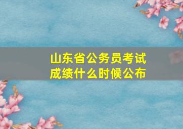 山东省公务员考试成绩什么时候公布