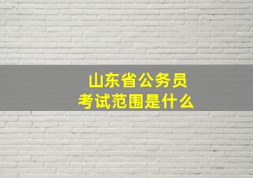 山东省公务员考试范围是什么