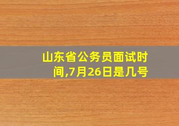 山东省公务员面试时间,7月26日是几号