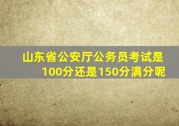 山东省公安厅公务员考试是100分还是150分满分呢