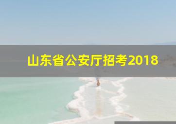 山东省公安厅招考2018