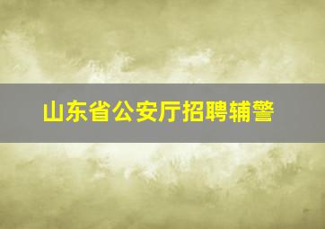 山东省公安厅招聘辅警