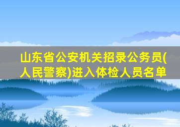 山东省公安机关招录公务员(人民警察)进入体检人员名单