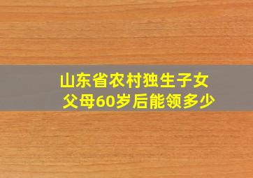 山东省农村独生子女父母60岁后能领多少