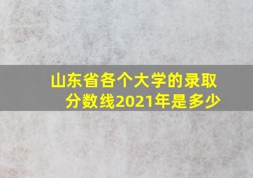 山东省各个大学的录取分数线2021年是多少