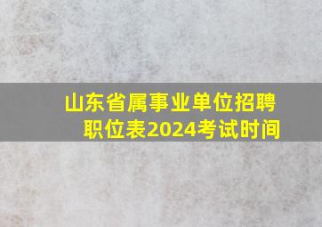 山东省属事业单位招聘职位表2024考试时间