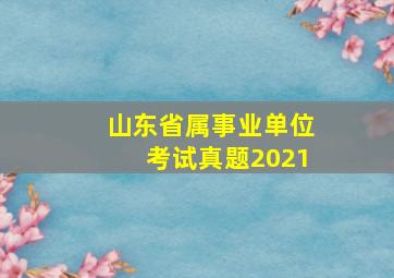 山东省属事业单位考试真题2021