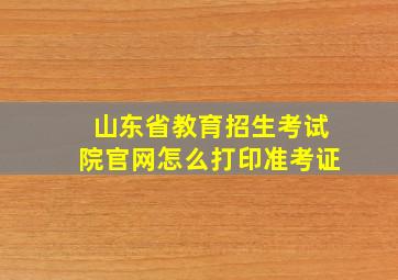 山东省教育招生考试院官网怎么打印准考证