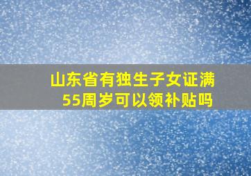 山东省有独生子女证满55周岁可以领补贴吗