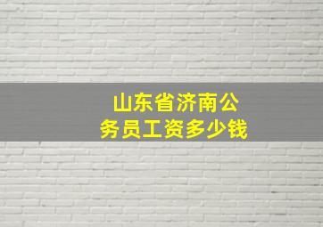 山东省济南公务员工资多少钱