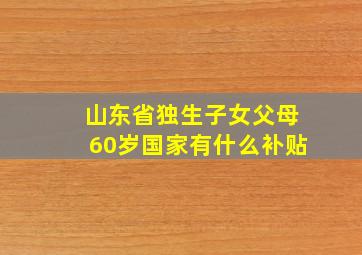 山东省独生子女父母60岁国家有什么补贴