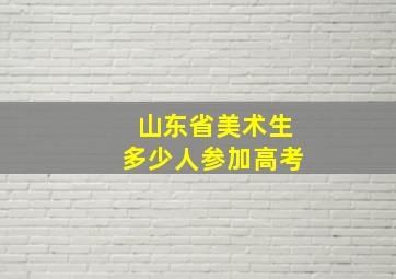 山东省美术生多少人参加高考