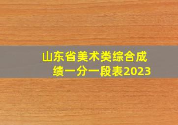 山东省美术类综合成绩一分一段表2023