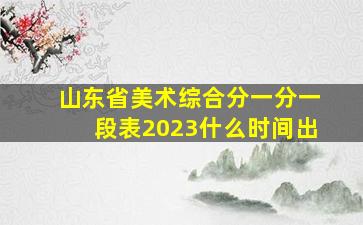 山东省美术综合分一分一段表2023什么时间出