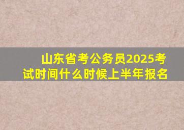 山东省考公务员2025考试时间什么时候上半年报名