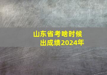 山东省考啥时候出成绩2024年