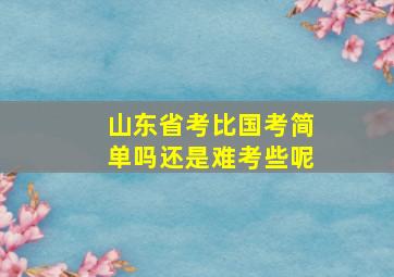 山东省考比国考简单吗还是难考些呢