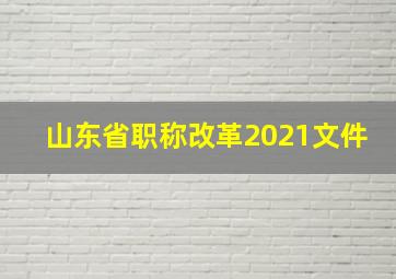 山东省职称改革2021文件