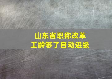 山东省职称改革工龄够了自动进级