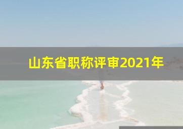 山东省职称评审2021年