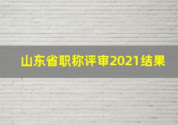 山东省职称评审2021结果