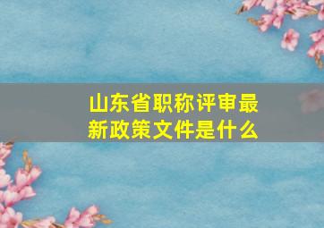 山东省职称评审最新政策文件是什么