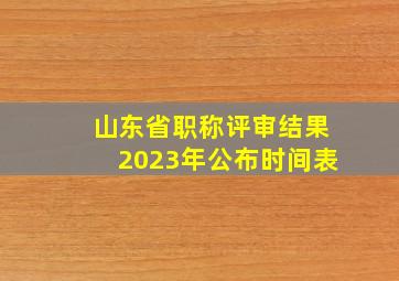 山东省职称评审结果2023年公布时间表