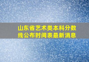 山东省艺术类本科分数线公布时间表最新消息