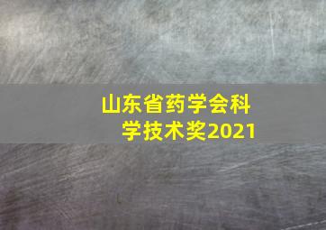 山东省药学会科学技术奖2021