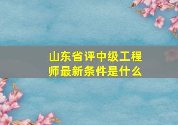 山东省评中级工程师最新条件是什么