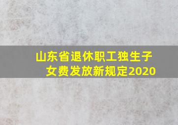 山东省退休职工独生子女费发放新规定2020