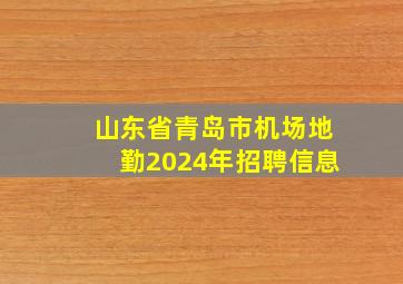 山东省青岛市机场地勤2024年招聘信息