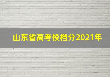 山东省高考投档分2021年