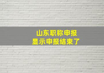 山东职称申报显示申报结束了