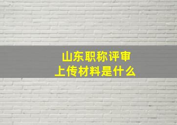 山东职称评审上传材料是什么