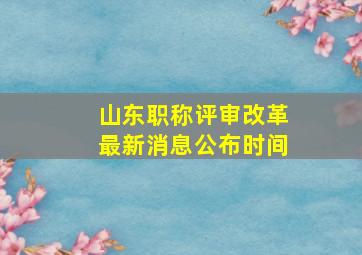 山东职称评审改革最新消息公布时间