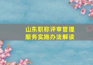 山东职称评审管理服务实施办法解读