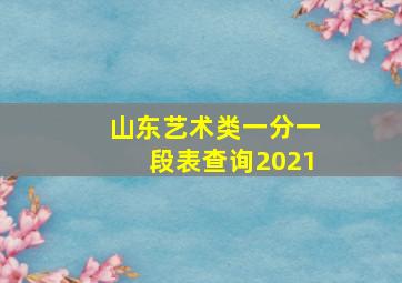 山东艺术类一分一段表查询2021