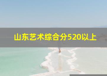 山东艺术综合分520以上