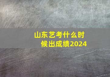 山东艺考什么时候出成绩2024