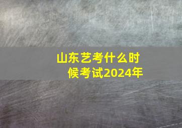 山东艺考什么时候考试2024年