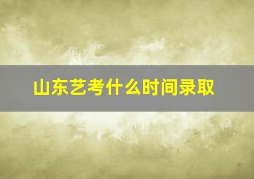 山东艺考什么时间录取