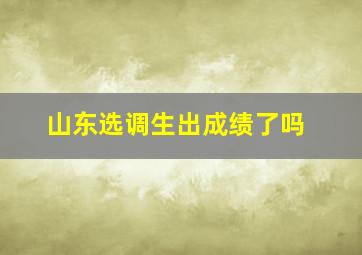 山东选调生出成绩了吗