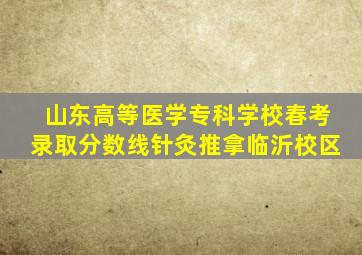 山东高等医学专科学校春考录取分数线针灸推拿临沂校区