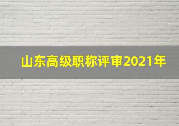 山东高级职称评审2021年